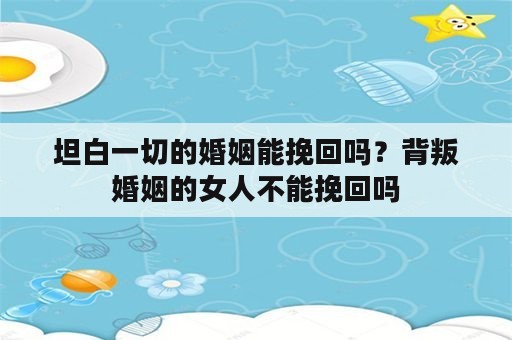 坦白一切的婚姻能挽回吗？背叛婚姻的女人不能挽回吗