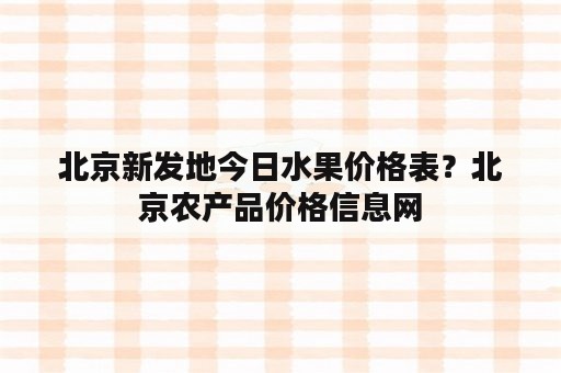 北京新发地今日水果价格表？北京农产品价格信息网