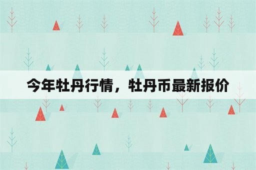 今年牡丹行情，牡丹币最新报价