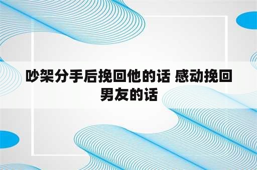 吵架分手后挽回他的话 感动挽回男友的话