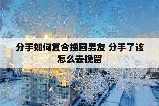 分手如何复合挽回男友 分手了该怎么去挽留