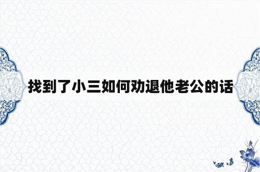 找到了小三如何劝退他老公的话