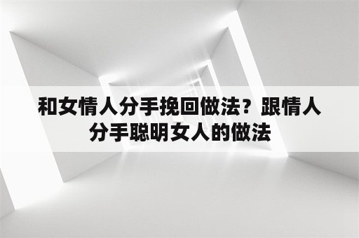 和女情人分手挽回做法？跟情人分手聪明女人的做法