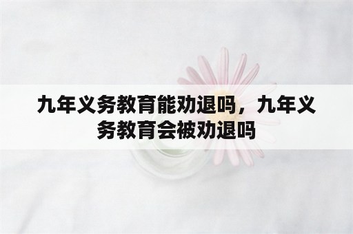 九年义务教育能劝退吗，九年义务教育会被劝退吗