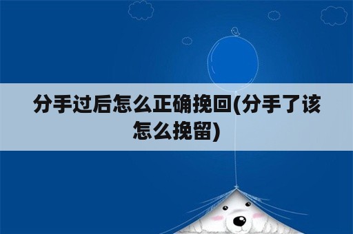 分手过后怎么正确挽回(分手了该怎么挽留)