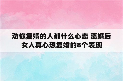 劝你复婚的人都什么心态 离婚后女人真心想复婚的8个表现