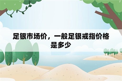 足银市场价，一般足银戒指价格是多少