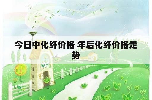 今日中化纤价格 年后化纤价格走势