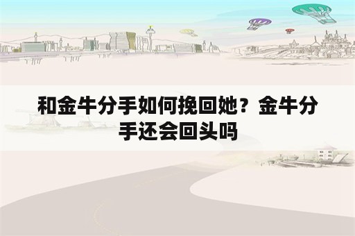 和金牛分手如何挽回她？金牛分手还会回头吗