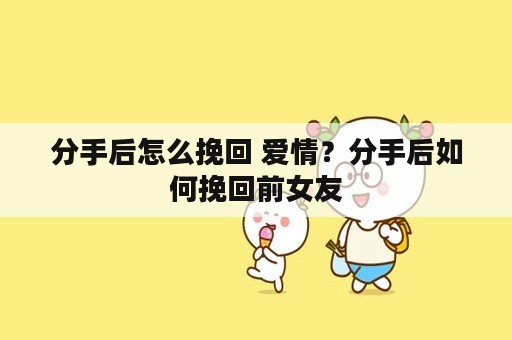 分手后怎么挽回 爱情？分手后如何挽回前女友