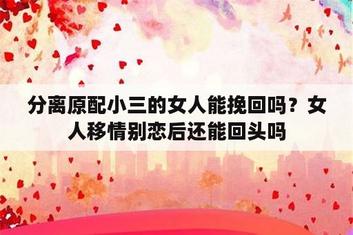 分离原配小三的女人能挽回吗？女人移情别恋后还能回头吗