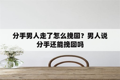 分手男人走了怎么挽回？男人说分手还能挽回吗