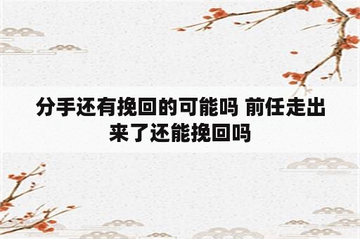 分手还有挽回的可能吗 前任走出来了还能挽回吗