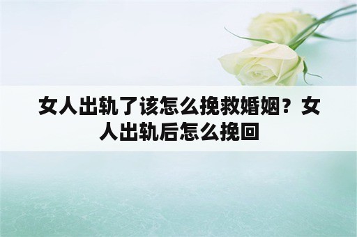 女人出轨了该怎么挽救婚姻？女人出轨后怎么挽回