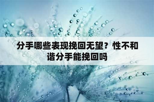 分手哪些表现挽回无望？性不和谐分手能挽回吗