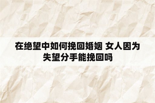 在绝望中如何挽回婚姻 女人因为失望分手能挽回吗