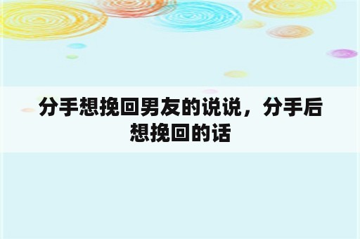 分手想挽回男友的说说，分手后想挽回的话