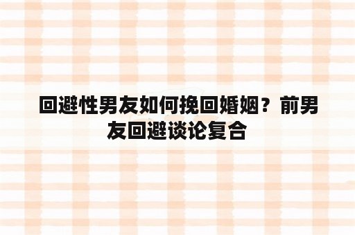 回避性男友如何挽回婚姻？前男友回避谈论复合