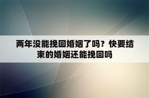 两年没能挽回婚姻了吗？快要结束的婚姻还能挽回吗