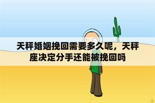 天秤婚姻挽回需要多久呢，天秤座决定分手还能被挽回吗