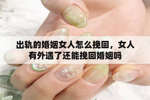 出轨的婚姻女人怎么挽回，女人有外遇了还能挽回婚姻吗