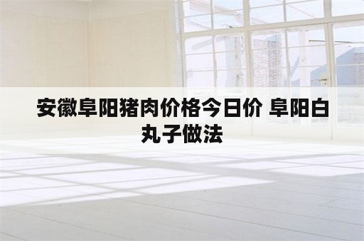 安徽阜阳猪肉价格今日价 阜阳白丸子做法