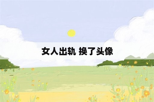 女人出轨 换了头像