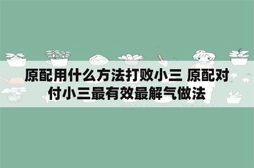 原配用什么方法打败小三 原配对付小三最有效最解气做法