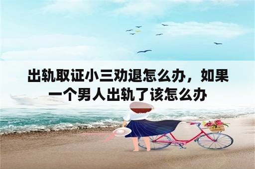 出轨取证小三劝退怎么办，如果一个男人出轨了该怎么办