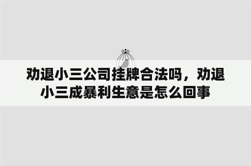 劝退小三公司挂牌合法吗，劝退小三成暴利生意是怎么回事