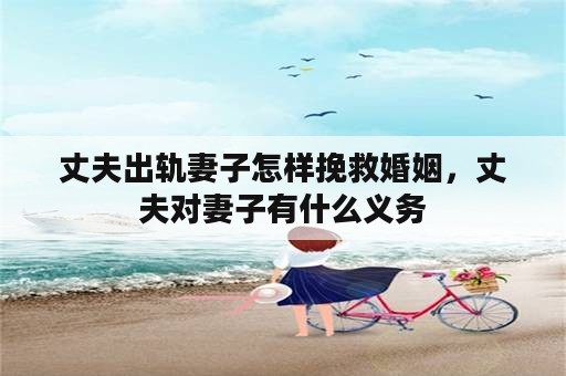 丈夫出轨妻子怎样挽救婚姻，丈夫对妻子有什么义务