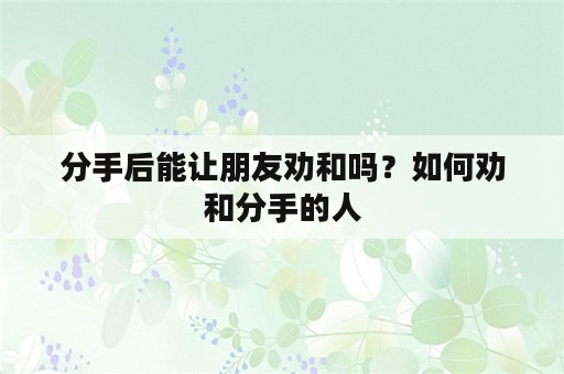 分手后能让朋友劝和吗？如何劝和分手的人