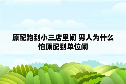 原配跑到小三店里闹 男人为什么怕原配到单位闹