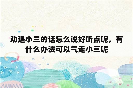 劝退小三的话怎么说好听点呢，有什么办法可以气走小三呢