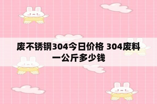 废不锈钢304今日价格 304废料一公斤多少钱