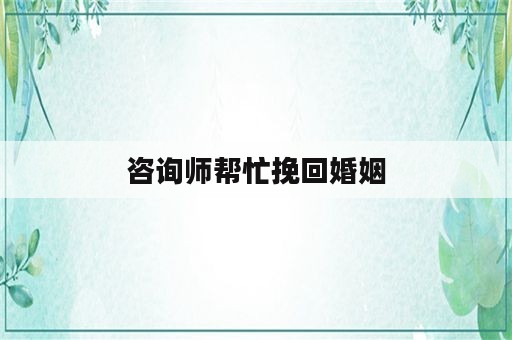 咨询师帮忙挽回婚姻