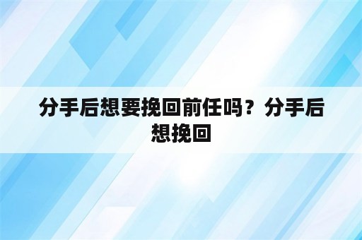 分手后想要挽回前任吗？分手后想挽回