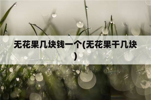 无花果几块钱一个(无花果干几块)