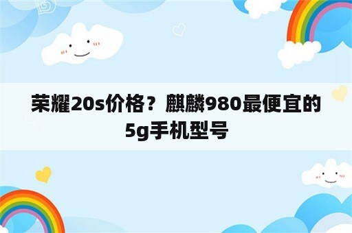 荣耀20s价格？麒麟980最便宜的5g手机型号