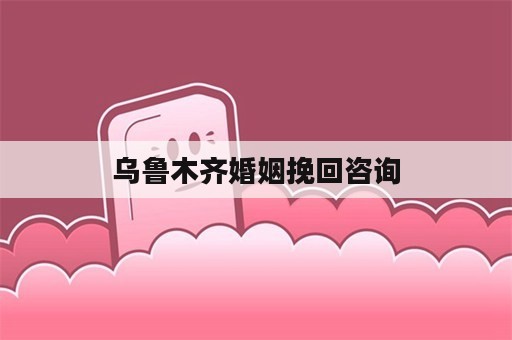 乌鲁木齐婚姻挽回咨询