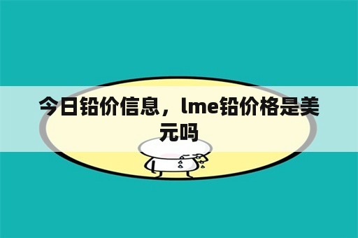 今日铅价信息，lme铅价格是美元吗