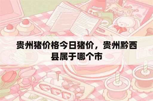 贵州猪价格今日猪价，贵州黔西县属于哪个市