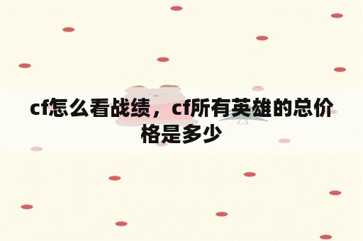 cf怎么看战绩，cf所有英雄的总价格是多少