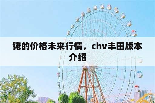 铑的价格未来行情，chv丰田版本介绍