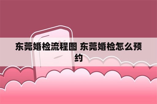 东莞婚检流程图 东莞婚检怎么预约