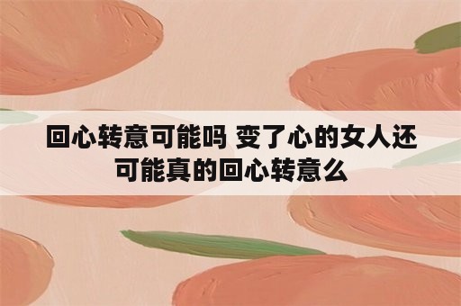 回心转意可能吗 变了心的女人还可能真的回心转意么