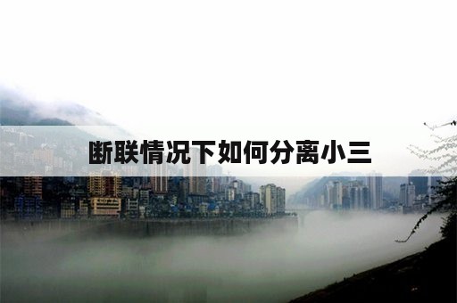 断联情况下如何分离小三