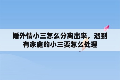 婚外情小三怎么分离出来，遇到有家庭的小三要怎么处理