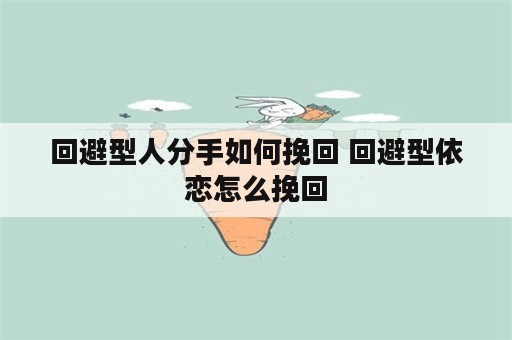 回避型人分手如何挽回 回避型依恋怎么挽回