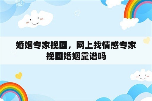 婚姻专家挽回，网上找情感专家挽回婚姻靠谱吗